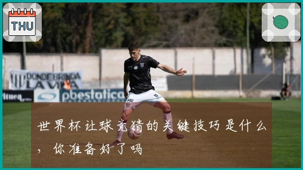 世界杯让球竞猜的关键技巧是什么，你准备好了吗
