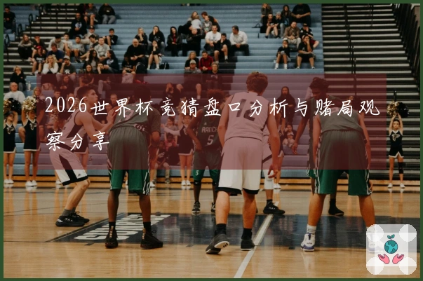 2026世界杯竞猜盘口分析与赌局观察分享