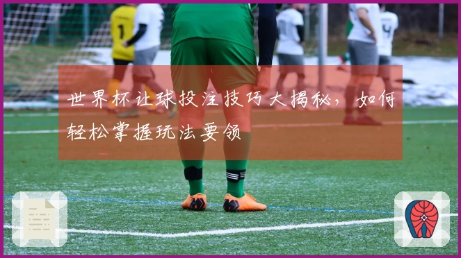 世界杯让球投注技巧大揭秘，如何轻松掌握玩法要领