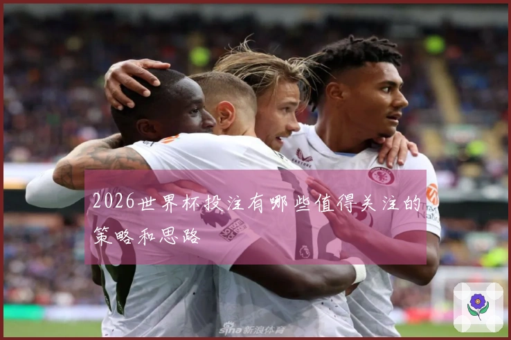 2026世界杯投注有哪些值得关注的策略和思路