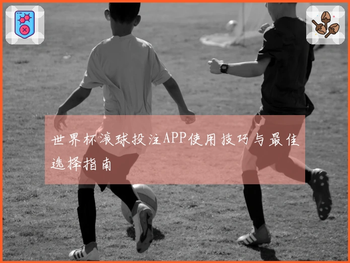 世界杯滚球投注APP使用技巧与最佳选择指南
