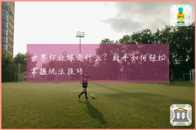 世界杯让球是什么？新手如何轻松掌握玩法技巧